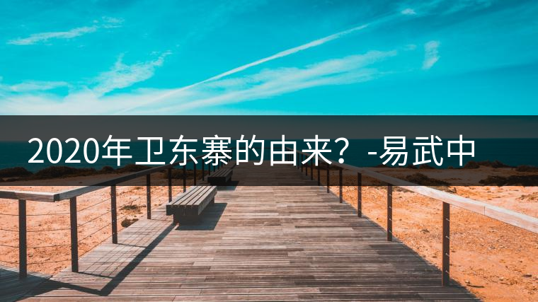 2020年衛(wèi)東寨的由來(lái)？-易武中聘號(hào)