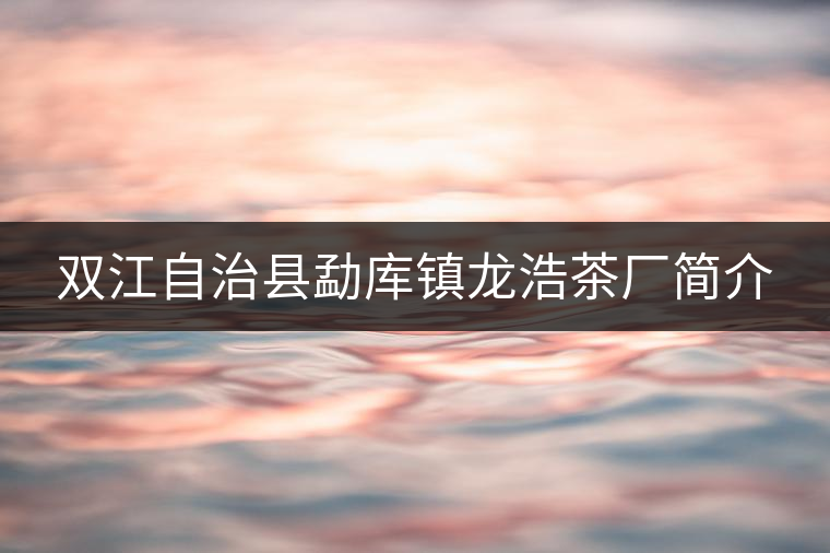 雙江自治縣勐庫(kù)鎮(zhèn)龍浩茶廠簡(jiǎn)介
