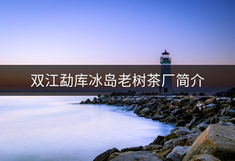 雙江勐庫(kù)冰島老樹(shù)茶廠簡(jiǎn)介