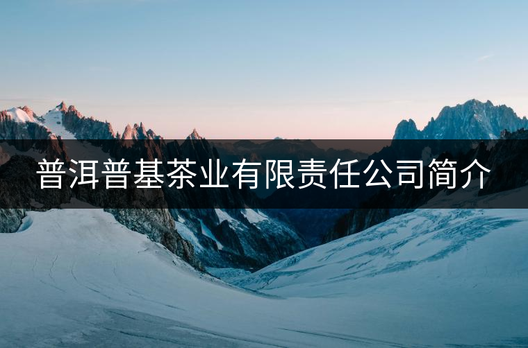普洱普基茶業(yè)有限責(zé)任公司簡(jiǎn)介 普洱普基茶業(yè)有限責(zé)任公司簡(jiǎn)介