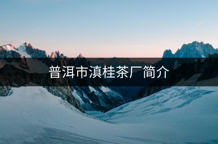 普洱市滇桂茶廠(chǎng)簡(jiǎn)介 普洱市滇桂茶廠(chǎng)簡(jiǎn)介