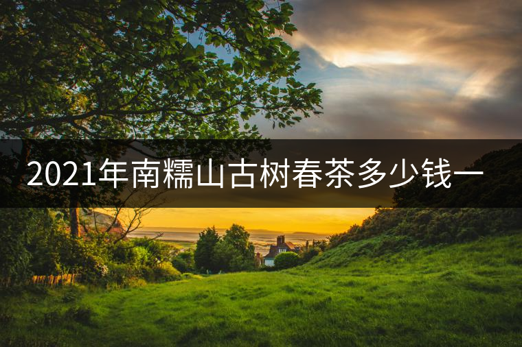 2021年南糯山古樹春茶多少錢一公斤？