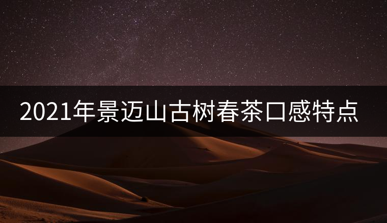 2021年景邁山古樹春茶口感特點(diǎn)介紹 2021年景邁山古樹春茶口感特點(diǎn)介紹