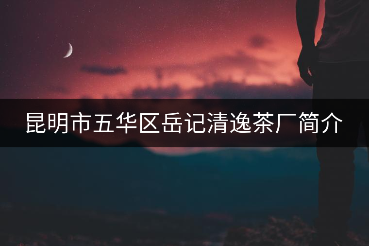 昆明市五華區(qū)岳記清逸茶廠簡(jiǎn)介 昆明市五華區(qū)岳記清逸茶廠簡(jiǎn)介
