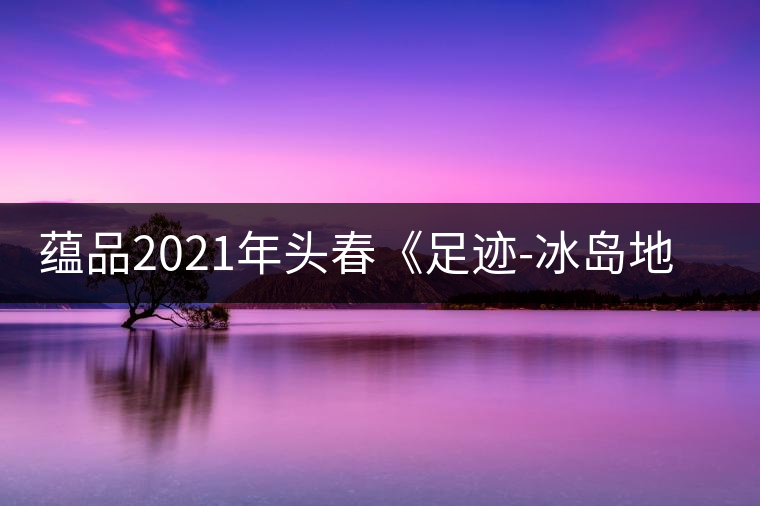 蘊(yùn)品2021年頭春《足跡-冰島地界》古樹(shù)普洱茶生茶好喝嗎? 蘊(yùn)品2021年頭春《足跡-冰島地界》古樹(shù)普洱茶生茶好喝嗎?