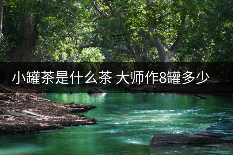 小罐茶是什么茶 大師作8罐多少錢