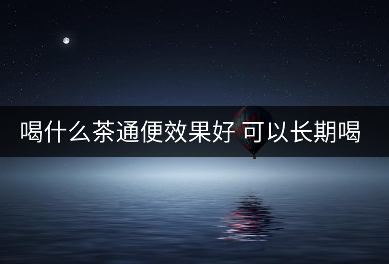 喝什么茶通便效果好 可以長(zhǎng)期喝嗎