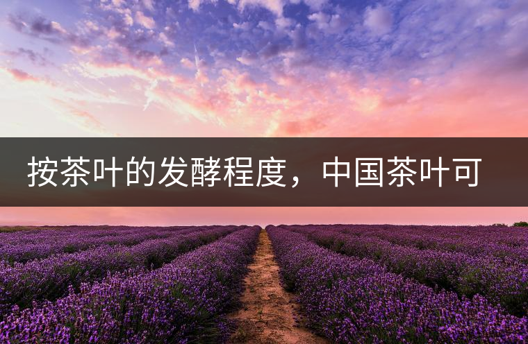 按茶葉的發(fā)酵程度，中國茶葉可以分為六大茶類