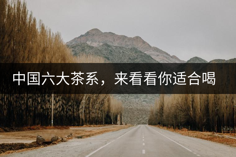 中國(guó)六大茶系，來(lái)看看你適合喝哪種茶？