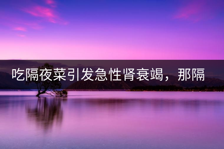 吃隔夜菜引發(fā)急性腎衰竭，那隔夜茶也會(huì)嗎？