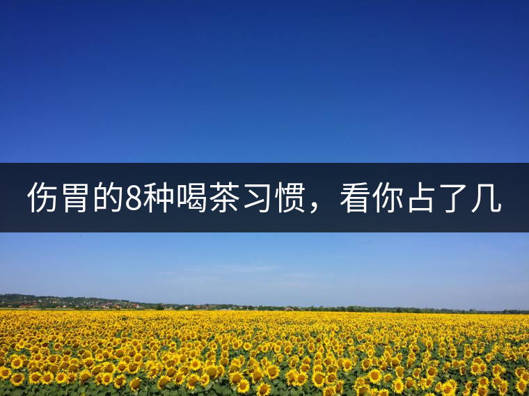 傷胃的8種喝茶習(xí)慣，看你占了幾條？