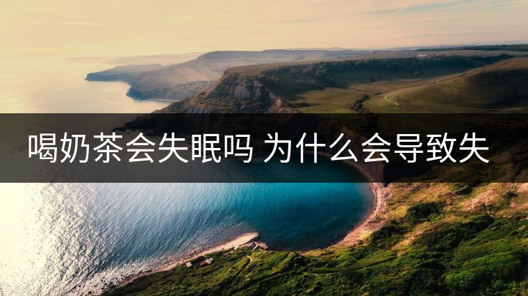 喝奶茶會失眠嗎 為什么會導(dǎo)致失眠 喝奶茶會失眠嗎 為什么會導(dǎo)致失眠