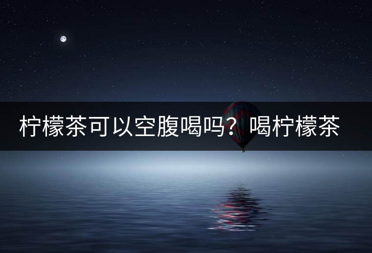 檸檬茶可以空腹喝嗎？喝檸檬茶的最佳時間