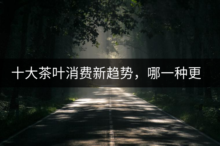 十大茶葉消費新趨勢，哪一種更能打動你？