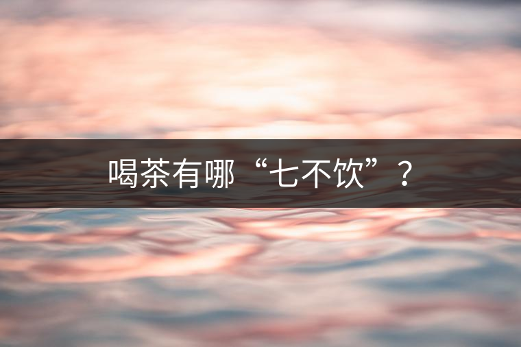 喝茶有哪“七不飲”？