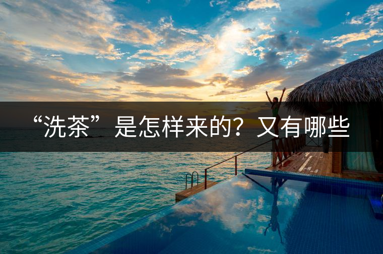 “洗茶”是怎樣來的？又有哪些考究呢？