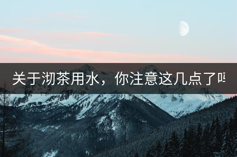 關(guān)于沏茶用水，你注意這幾點(diǎn)了嗎？