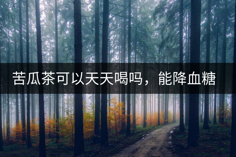 苦瓜茶可以天天喝嗎，能降血糖嗎？