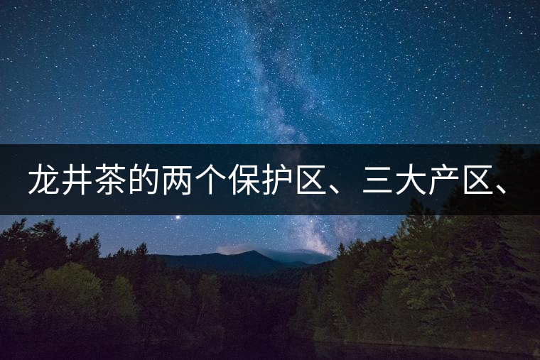 龍井茶的兩個(gè)保護(hù)區(qū)、三大產(chǎn)區(qū)、五大字號(hào)！