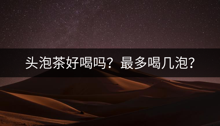 頭泡茶好喝嗎？最多喝幾泡？