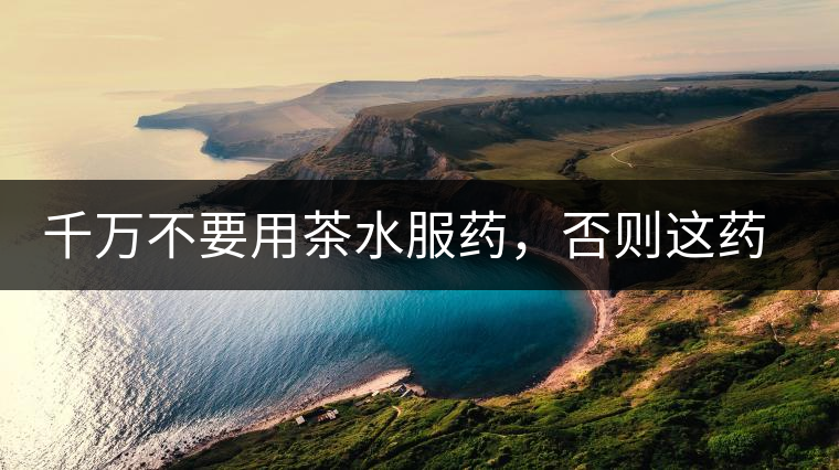 千萬不要用茶水服藥，否則這藥就白吃了