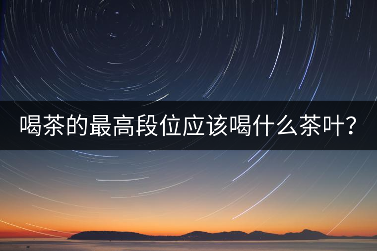 喝茶的最高段位應(yīng)該喝什么茶葉？