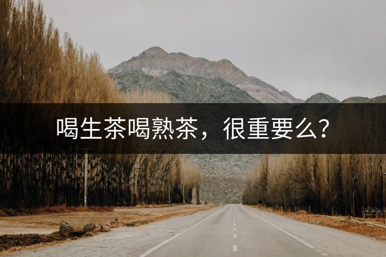 喝生茶喝熟茶，很重要么？