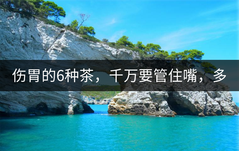 傷胃的6種茶，千萬要管住嘴，多喝一口都致害！