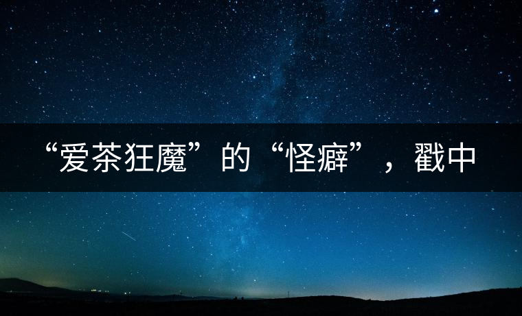 “愛茶狂魔”的“怪癖”，戳中你了嗎？