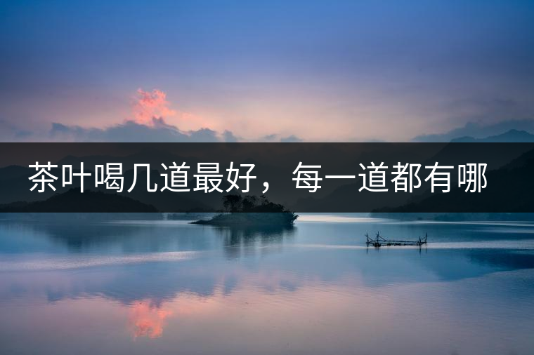 茶葉喝幾道最好，每一道都有哪些特點(diǎn)？