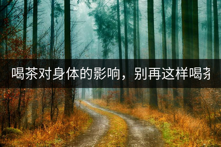 喝茶對身體的影響，別再這樣喝茶了！