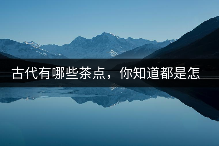 古代有哪些茶點(diǎn)，你知道都是怎么制作的嗎？