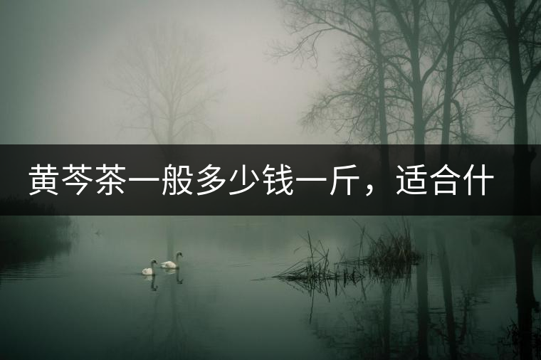 黃芩茶一般多少錢一斤，適合什么樣的人群？