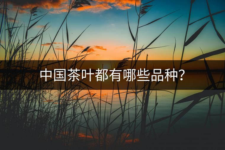 中國茶葉都有哪些品種? 中國茶葉都有哪些品種?