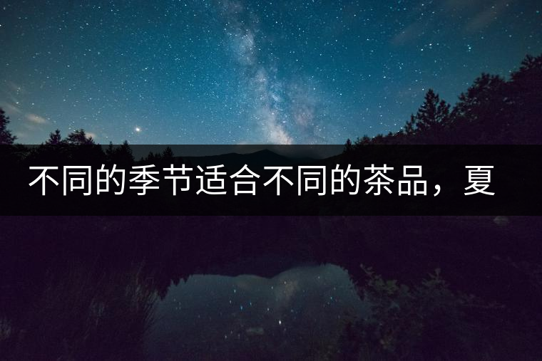 不同的季節(jié)適合不同的茶品，夏天更適合哪種茶品？