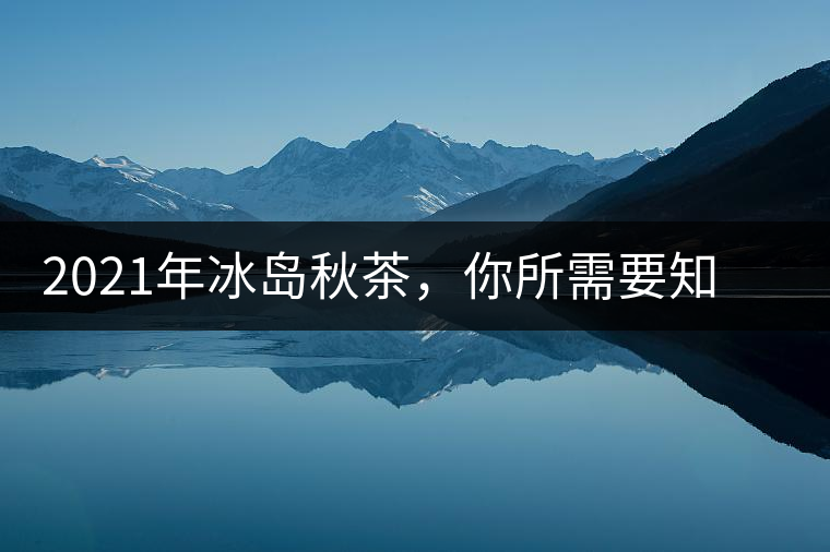 2021年冰島秋茶，你所需要知道的七個(gè)事實(shí)