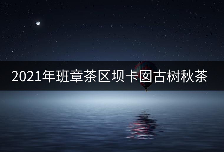 2021年班章茶區(qū)壩卡囡古樹(shù)秋茶特點(diǎn)？