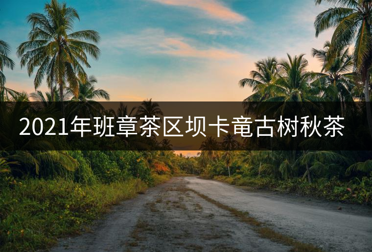 2021年班章茶區(qū)壩卡竜古樹秋茶價格是多少？