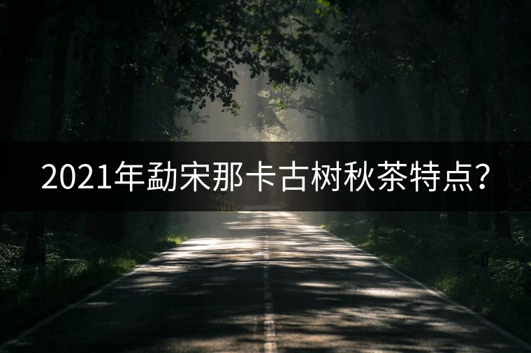 2021年勐宋那卡古樹秋茶特點？