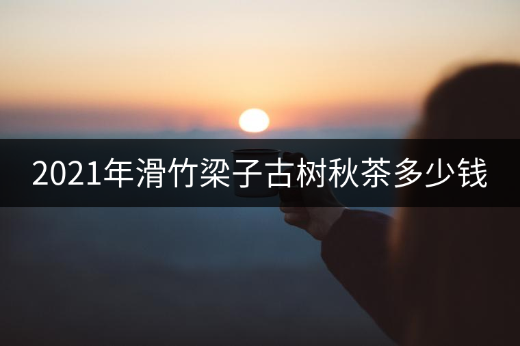 2021年滑竹梁子古樹(shù)秋茶多少錢(qián)