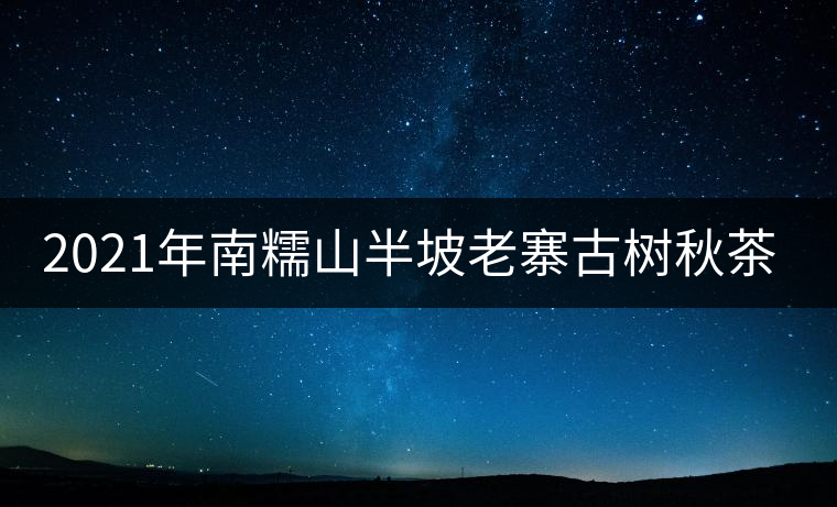 2021年南糯山半坡老寨古樹(shù)秋茶口感？
