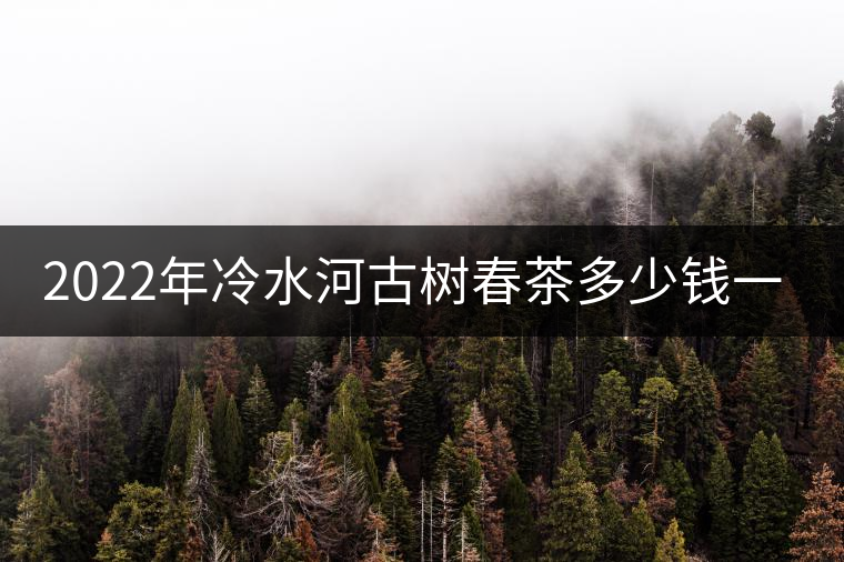 2022年冷水河古樹春茶多少錢一公斤？