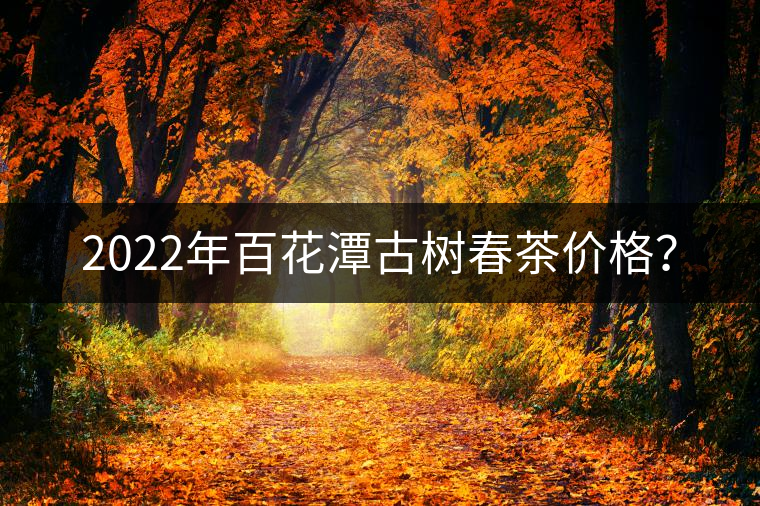 2022年百花潭古樹春茶價(jià)格？