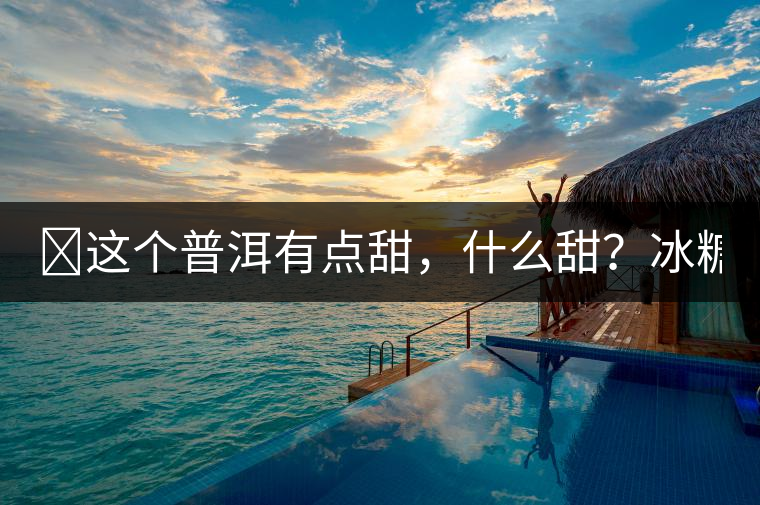 ?這個普洱有點甜，什么甜？冰糖甜！