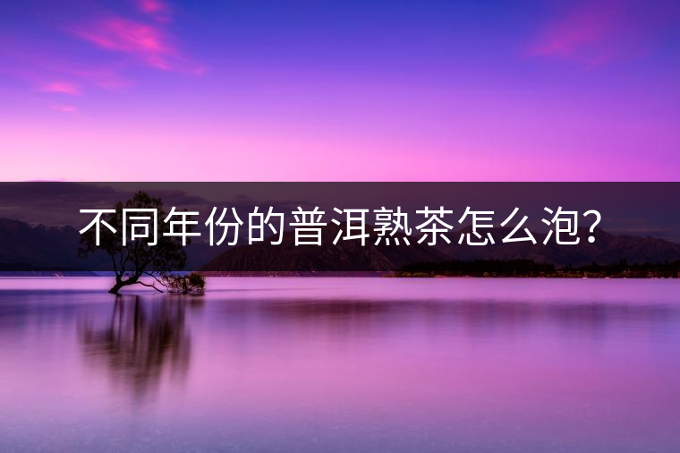 不同年份的普洱熟茶怎么泡？