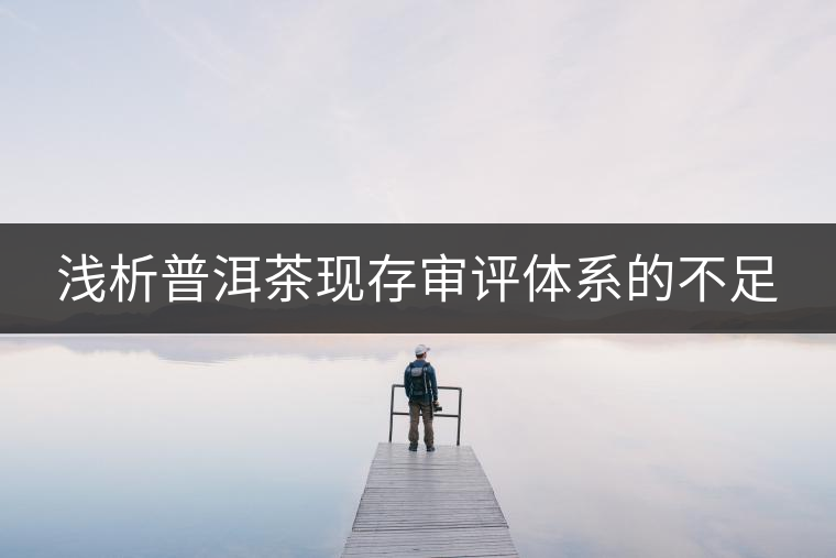 淺析普洱茶現(xiàn)存審評(píng)體系的不足 淺析普洱茶現(xiàn)存審評(píng)體系的不足