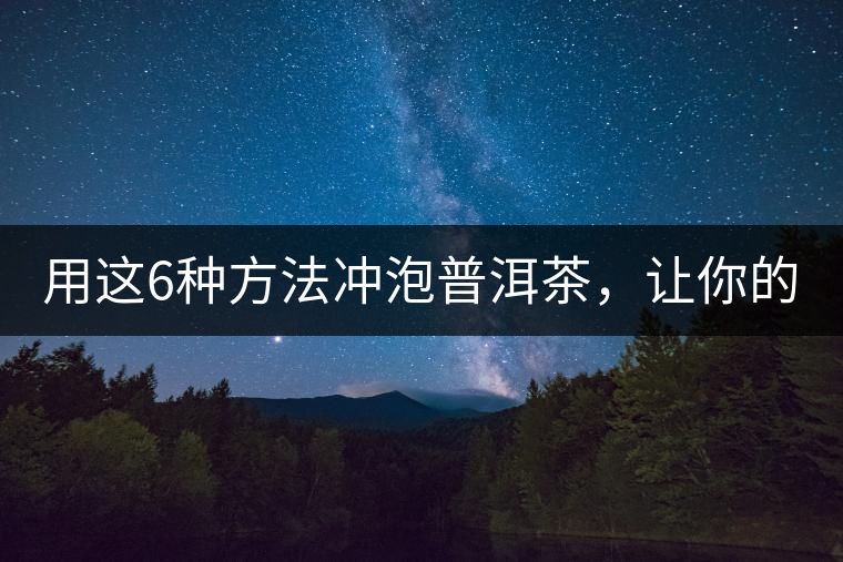 用這6種方法沖泡普洱茶，讓你的茶好喝N倍！