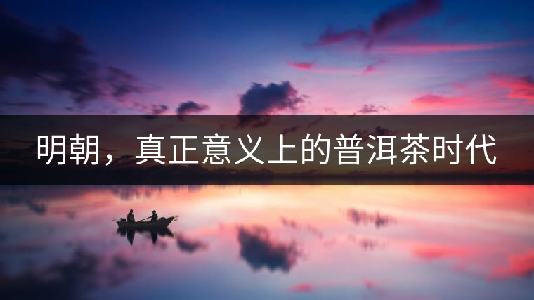 明朝，真正意義上的普洱茶時代