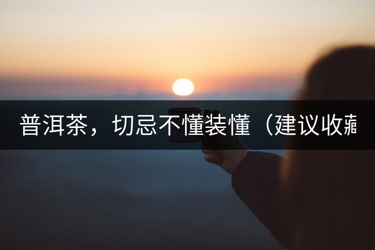 普洱茶，切忌不懂裝懂（建議收藏）