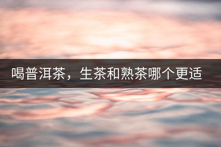 喝普洱茶，生茶和熟茶哪個(gè)更適合你？